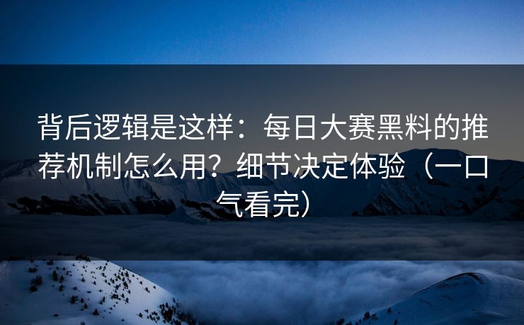 背后逻辑是这样：每日大赛黑料的推荐机制怎么用？细节决定体验（一口气看完）