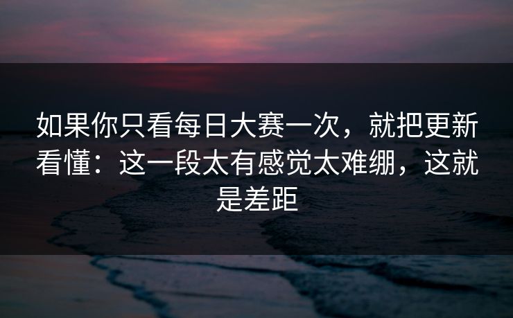 如果你只看每日大赛一次，就把更新看懂：这一段太有感觉太难绷，这就是差距