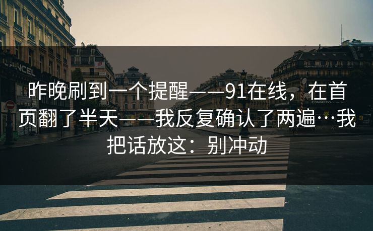 昨晚刷到一个提醒——91在线，在首页翻了半天——我反复确认了两遍…我把话放这：别冲动