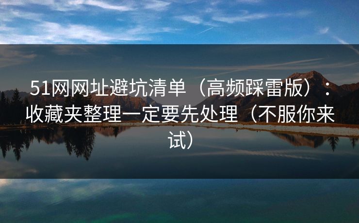 51网网址避坑清单（高频踩雷版）：收藏夹整理一定要先处理（不服你来试）