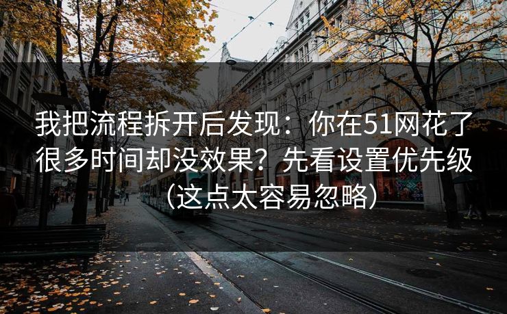 我把流程拆开后发现：你在51网花了很多时间却没效果？先看设置优先级（这点太容易忽略）