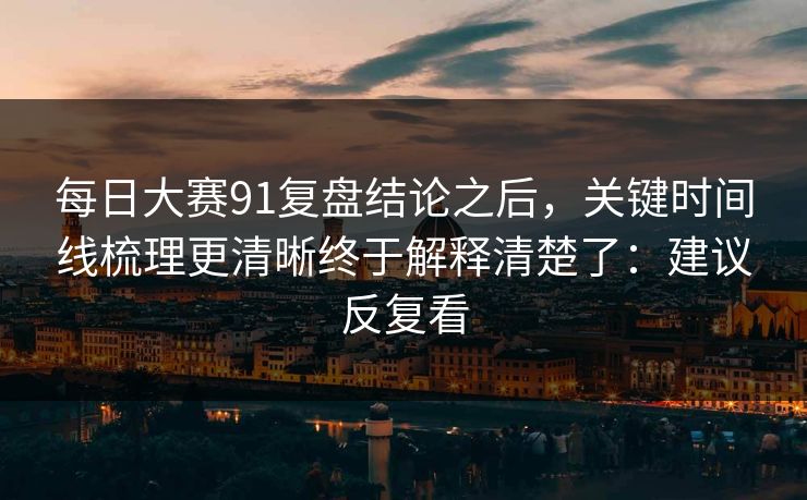 每日大赛91复盘结论之后，关键时间线梳理更清晰终于解释清楚了：建议反复看