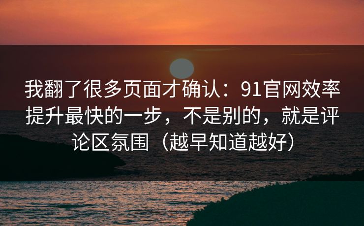 我翻了很多页面才确认：91官网效率提升最快的一步，不是别的，就是评论区氛围（越早知道越好）