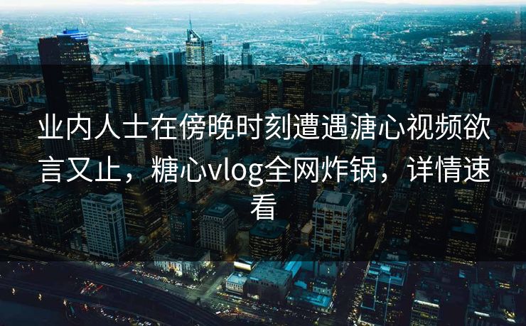 业内人士在傍晚时刻遭遇溏心视频欲言又止,糖心vlog全网炸锅,详情速看 业内人士在傍晚时刻遭遇溏心视频欲言又止,糖心vlog全网炸锅,详情速看