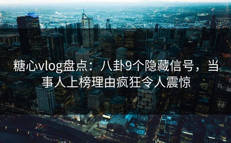 糖心vlog盘点：八卦9个隐藏信号，当事人上榜理由疯狂令人震惊