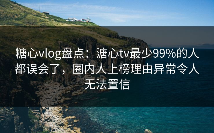 糖心vlog盘点：溏心tv最少99%的人都误会了，圈内人上榜理由异常令人无法置信