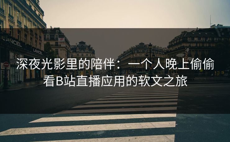 深夜光影里的陪伴:一个人晚上偷偷看B站直播应用的软文之旅 深夜光影里的陪伴:一个人晚上偷偷看B站直播应用的软文之旅