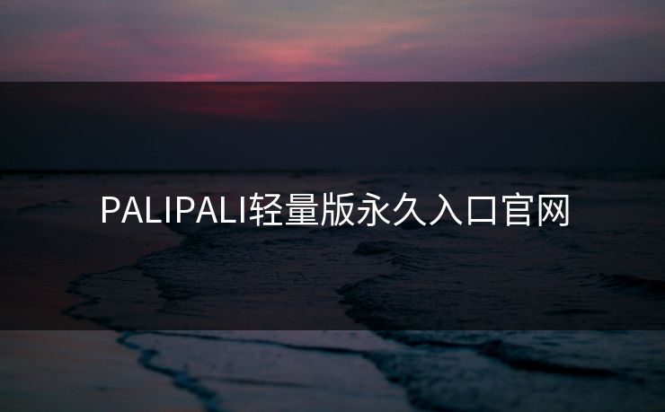 PALIPALI轻量版永久入口官网 PALIPALI轻量版永久入口官网