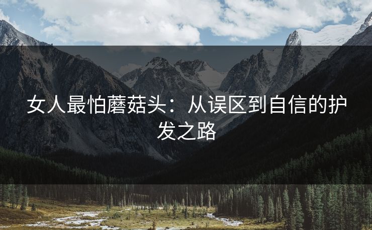 女人最怕蘑菇头：从误区到自信的护发之路