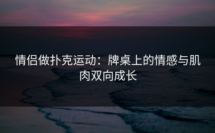 情侣做扑克运动:牌桌上的情感与肌肉双向成长 情侣做扑克运动:牌桌上的情感与肌肉双向成长