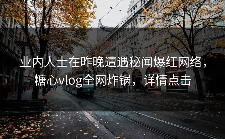 业内人士在昨晚遭遇秘闻爆红网络,糖心vlog全网炸锅,详情点击 业内人士在昨晚遭遇秘闻爆红网络,糖心vlog全网炸锅,详情点击