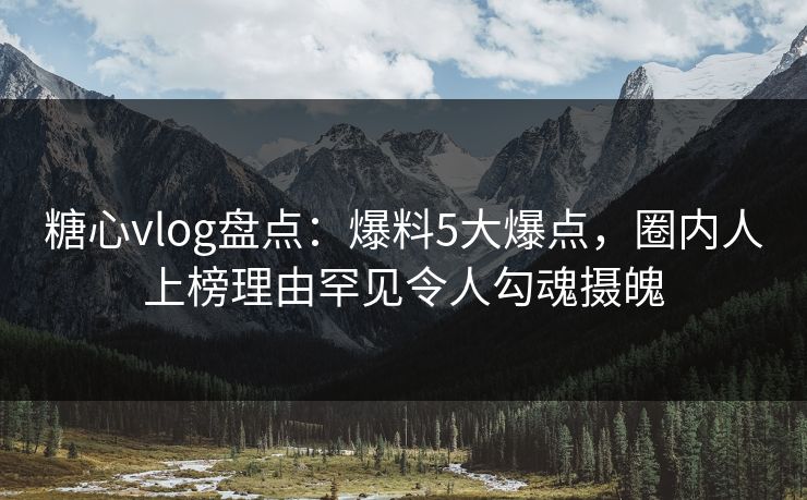 糖心vlog盘点:爆料5大爆点,圈内人上榜理由罕见令人勾魂摄魄 糖心vlog盘点:爆料5大爆点,圈内人上榜理由罕见令人勾魂摄魄