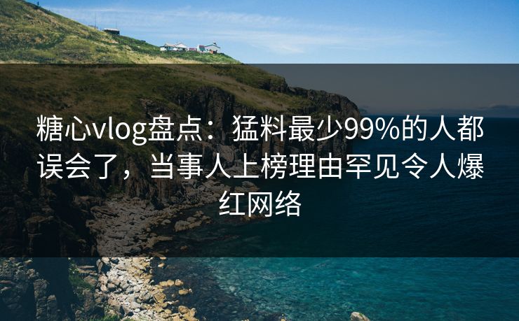 糖心vlog盘点:猛料最少99%的人都误会了,当事人上榜理由罕见令人爆红网络 糖心vlog盘点:猛料最少99%的人都误会了,当事人上榜理由罕见令人爆红网络