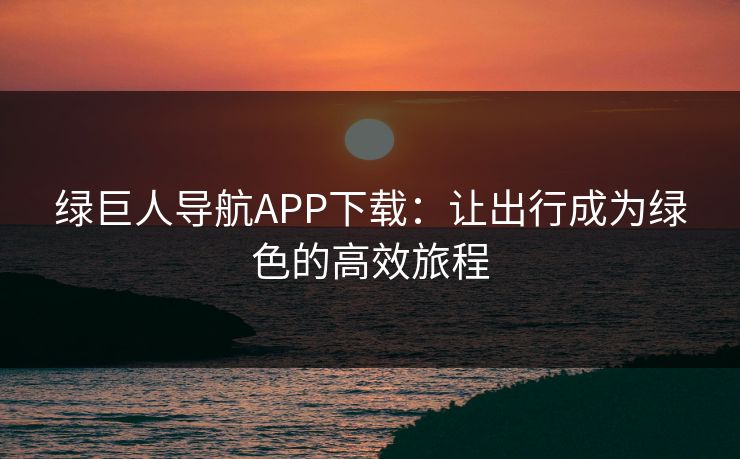 绿巨人导航APP下载：让出行成为绿色的高效旅程