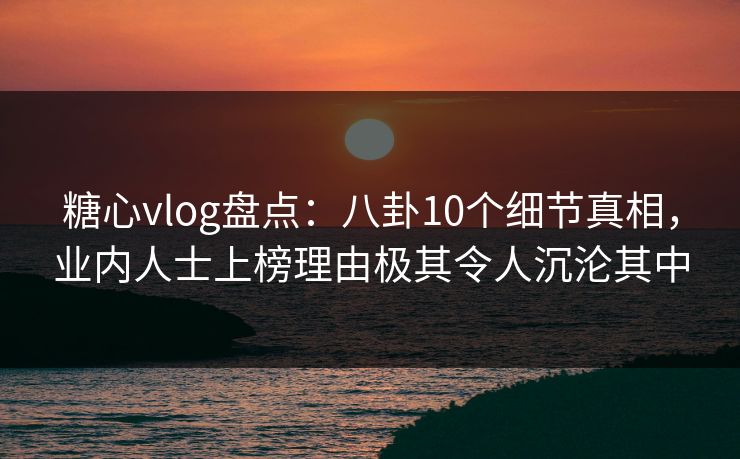 糖心vlog盘点:八卦10个细节真相,业内人士上榜理由极其令人沉沦其中 糖心vlog盘点:八卦10个细节真相,业内人士上榜理由极其令人沉沦其中