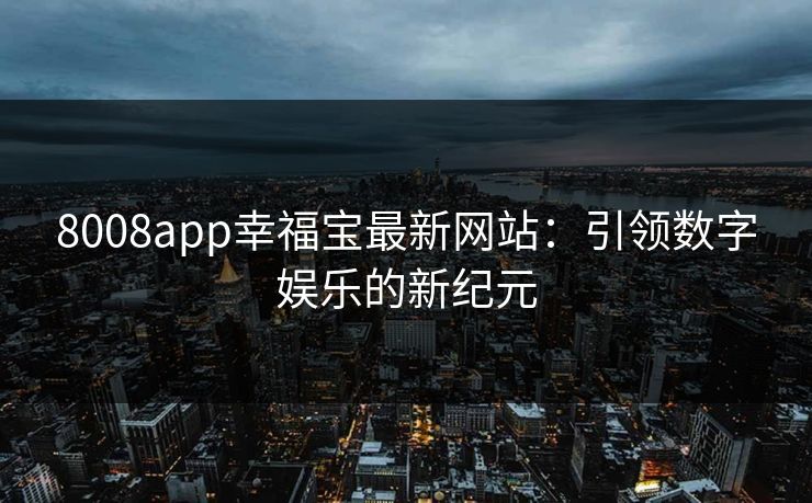 8008app幸福宝最新网站:引领数字娱乐的新纪元 8008app幸福宝最新网站:引领数字娱乐的新纪元