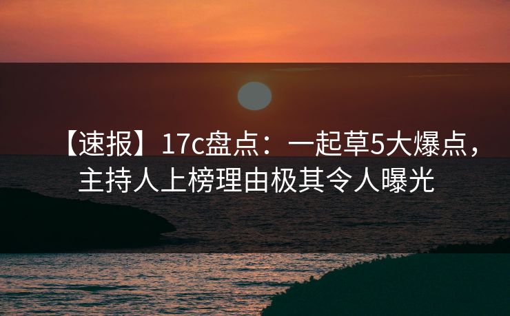 【速报】17c盘点:一起草5大爆点,主持人上榜理由极其令人曝光 【速报】17c盘点:一起草5大爆点,主持人上榜理由极其令人曝光