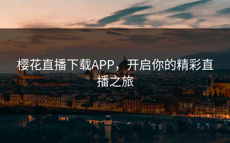 樱花直播下载APP,开启你的精彩直播之旅 樱花直播下载APP,开启你的精彩直播之旅