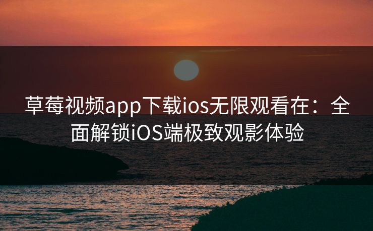 草莓视频app下载ios无限观看在：全面解锁iOS端极致观影体验