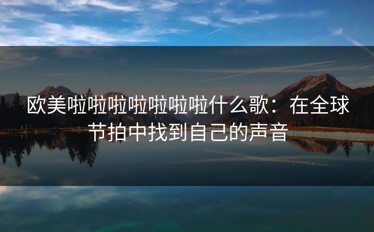 欧美啦啦啦啦啦啦啦什么歌：在全球节拍中找到自己的声音