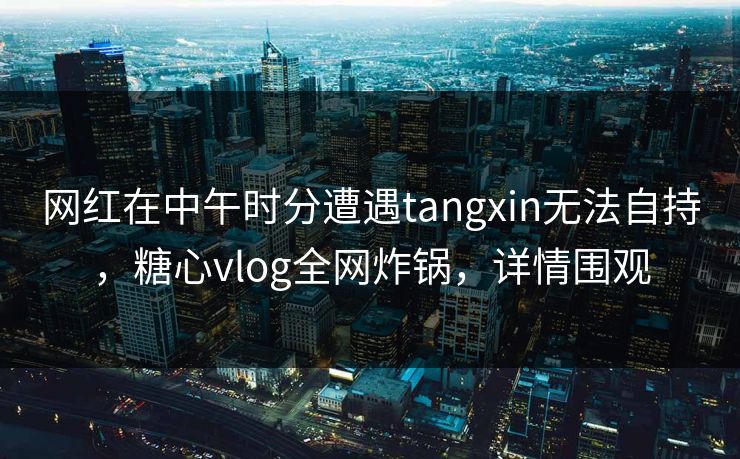 网红在中午时分遭遇tangxin无法自持,糖心vlog全网炸锅,详情围观 网红在中午时分遭遇tangxin无法自持,糖心vlog全网炸锅,详情围观