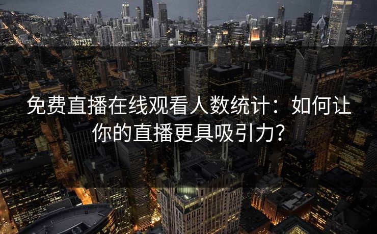 免费直播在线观看人数统计:如何让你的直播更具吸引力? 免费直播在线观看人数统计:如何让你的直播更具吸引力?