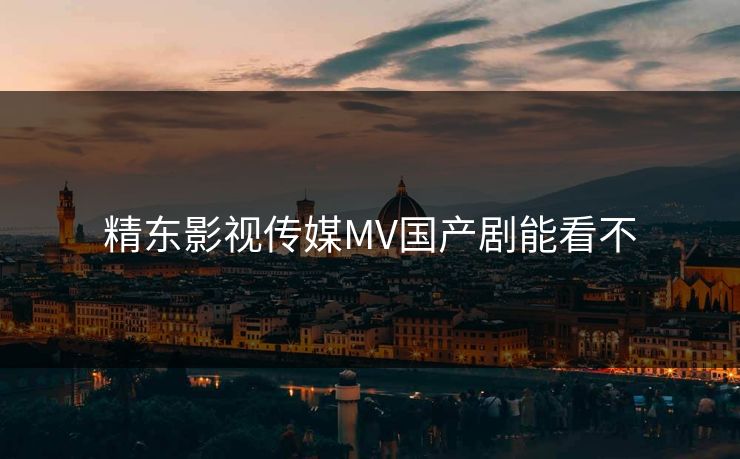 精东影视传媒MV国产剧能看不 精东影视传媒MV国产剧能看不