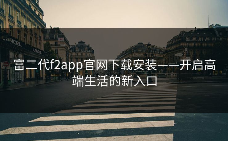 富二代f2app官网下载安装——开启高端生活的新入口 富二代f2app官网下载安装——开启高端生活的新入口
