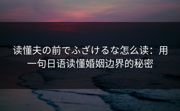 读懂夫の前でふざけるな怎么读：用一句日语读懂婚姻边界的秘密
