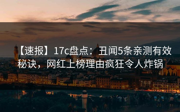 【速报】17c盘点:丑闻5条亲测有效秘诀,网红上榜理由疯狂令人炸锅 【速报】17c盘点:丑闻5条亲测有效秘诀,网红上榜理由疯狂令人炸锅