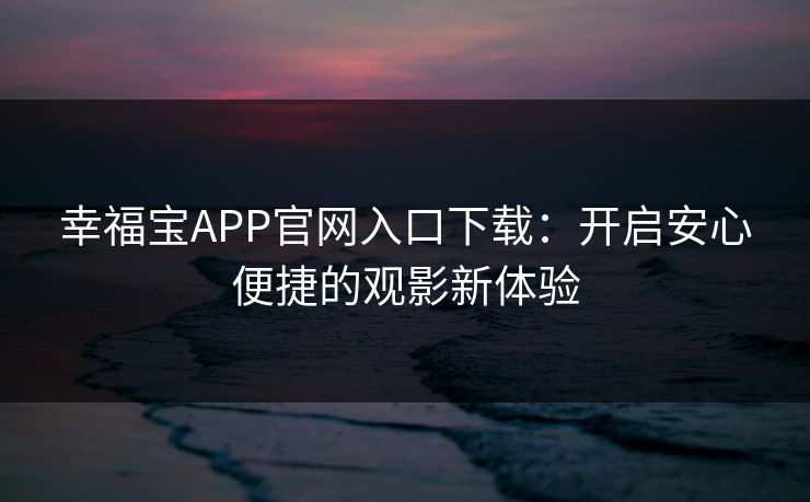 幸福宝APP官网入口下载:开启安心便捷的观影新体验 幸福宝APP官网入口下载:开启安心便捷的观影新体验
