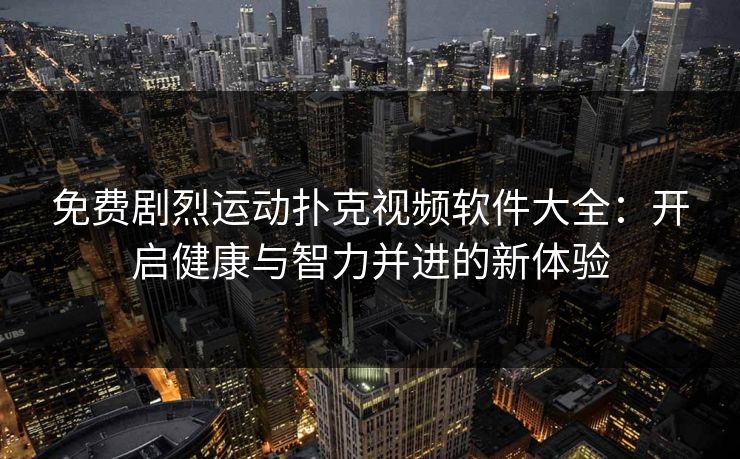 免费剧烈运动扑克视频软件大全:开启健康与智力并进的新体验 免费剧烈运动扑克视频软件大全:开启健康与智力并进的新体验