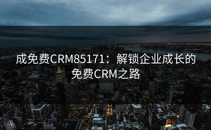 成免费CRM85171:解锁企业成长的免费CRM之路 成免费CRM85171:解锁企业成长的免费CRM之路