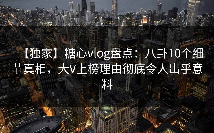 【独家】糖心vlog盘点：八卦10个细节真相，大V上榜理由彻底令人出乎意料