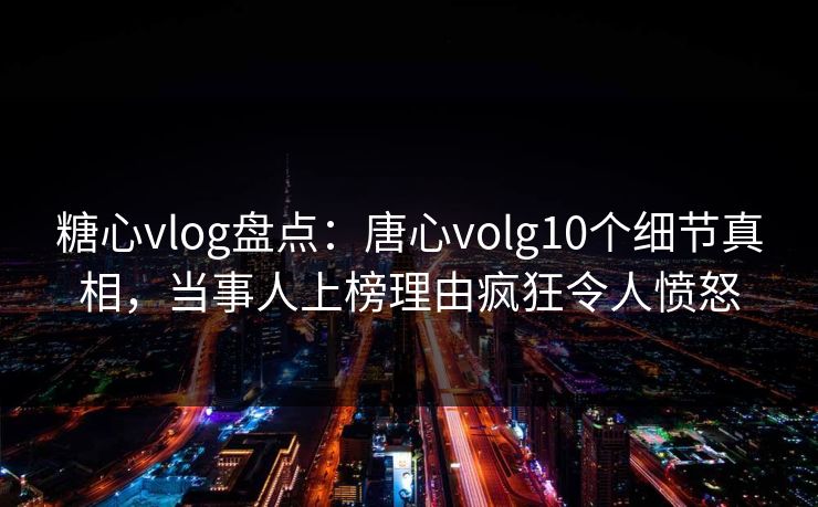 糖心vlog盘点:唐心volg10个细节真相,当事人上榜理由疯狂令人愤怒 糖心vlog盘点:唐心volg10个细节真相,当事人上榜理由疯狂令人愤怒