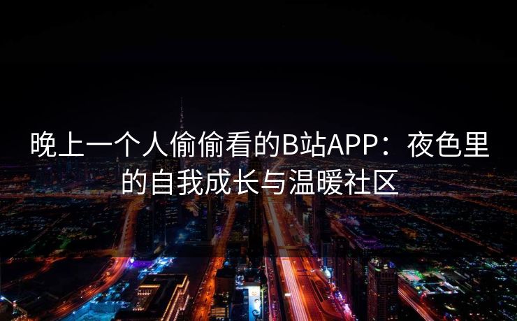 晚上一个人偷偷看的B站APP：夜色里的自我成长与温暖社区