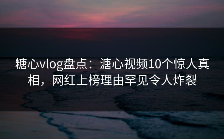 糖心vlog盘点:溏心视频10个惊人真相,网红上榜理由罕见令人炸裂 糖心vlog盘点:溏心视频10个惊人真相,网红上榜理由罕见令人炸裂
