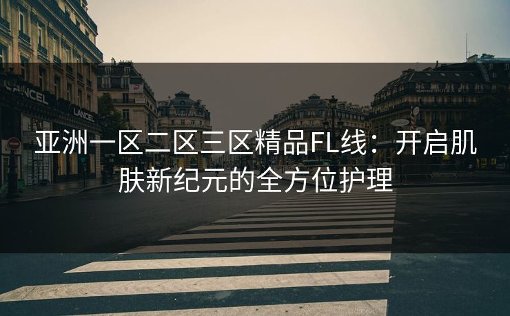 亚洲一区二区三区精品FL线：开启肌肤新纪元的全方位护理