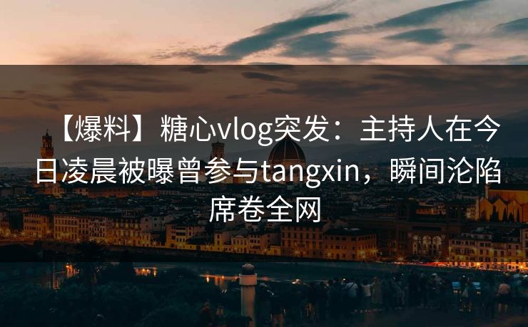【爆料】糖心vlog突发：主持人在今日凌晨被曝曾参与tangxin，瞬间沦陷席卷全网