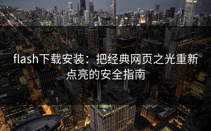 flash下载安装：把经典网页之光重新点亮的安全指南