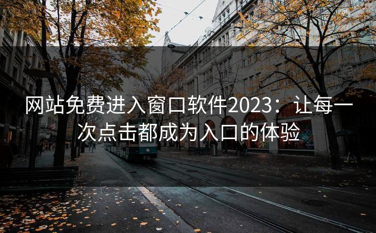 网站免费进入窗口软件2023：让每一次点击都成为入口的体验