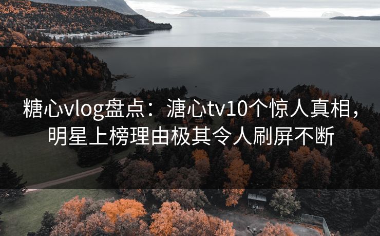糖心vlog盘点：溏心tv10个惊人真相，明星上榜理由极其令人刷屏不断