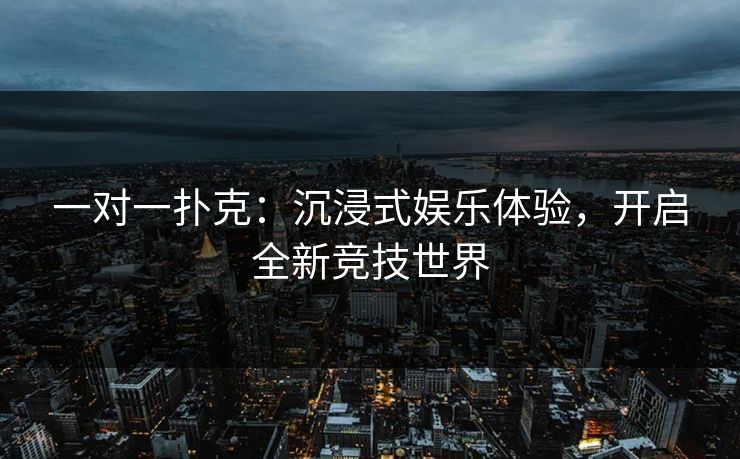 一对一扑克:沉浸式娱乐体验,开启全新竞技世界 一对一扑克:沉浸式娱乐体验,开启全新竞技世界