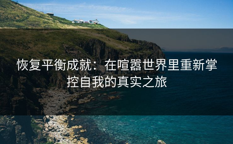 恢复平衡成就:在喧嚣世界里重新掌控自我的真实之旅 恢复平衡成就:在喧嚣世界里重新掌控自我的真实之旅