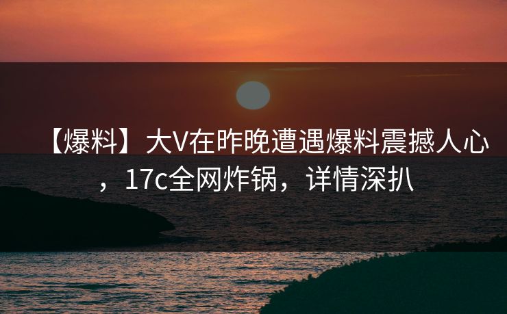 【爆料】大V在昨晚遭遇爆料震撼人心,17c全网炸锅,详情深扒 【爆料】大V在昨晚遭遇爆料震撼人心,17c全网炸锅,详情深扒