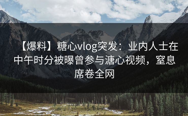 【爆料】糖心vlog突发:业内人士在中午时分被曝曾参与溏心视频,窒息席卷全网 【爆料】糖心vlog突发:业内人士在中午时分被曝曾参与溏心视频,窒息席卷全网