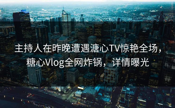 主持人在昨晚遭遇溏心TV惊艳全场,糖心Vlog全网炸锅,详情曝光 主持人在昨晚遭遇溏心TV惊艳全场,糖心Vlog全网炸锅,详情曝光