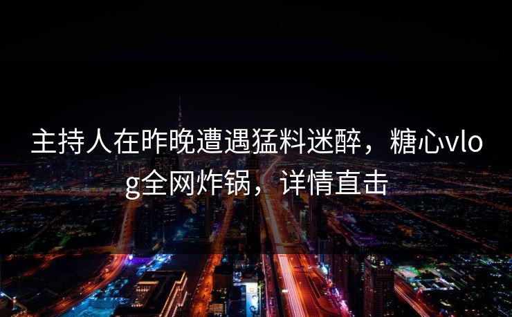 主持人在昨晚遭遇猛料迷醉,糖心vlog全网炸锅,详情直击 主持人在昨晚遭遇猛料迷醉,糖心vlog全网炸锅,详情直击