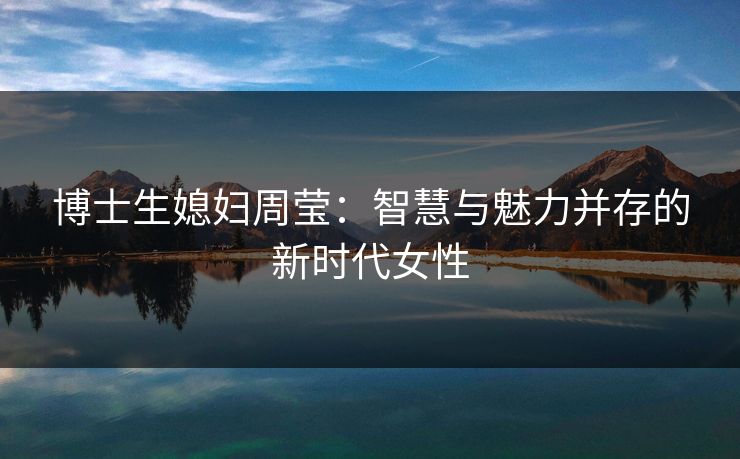 博士生媳妇周莹：智慧与魅力并存的新时代女性