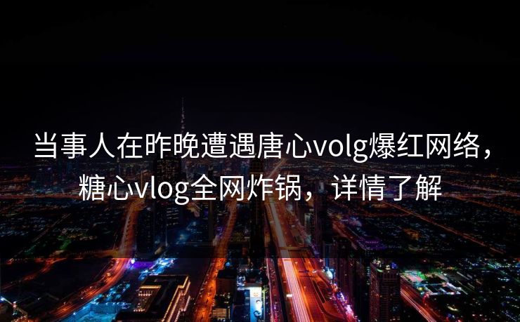 当事人在昨晚遭遇唐心volg爆红网络,糖心vlog全网炸锅,详情了解 当事人在昨晚遭遇唐心volg爆红网络,糖心vlog全网炸锅,详情了解